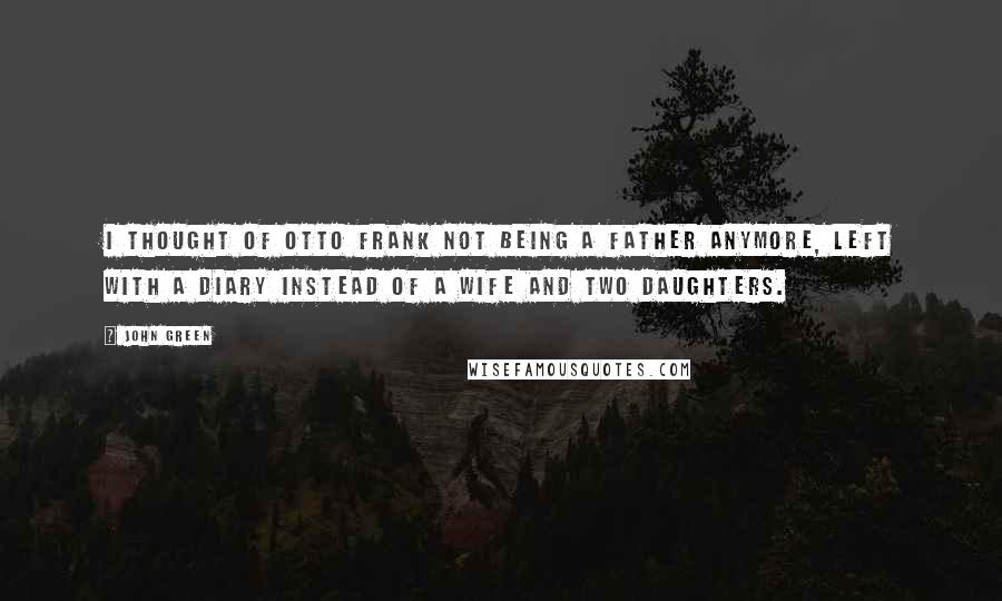 John Green Quotes: I thought of Otto Frank not being a father anymore, left with a diary instead of a wife and two daughters.