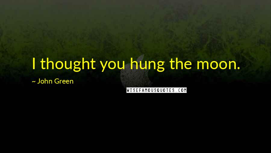 John Green Quotes: I thought you hung the moon.