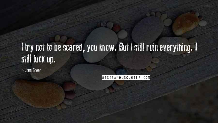 John Green Quotes: I try not to be scared, you know. But I still ruin everything. I still fuck up.