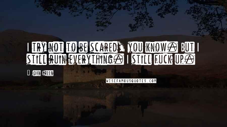 John Green Quotes: I try not to be scared, you know. But I still ruin everything. I still fuck up.