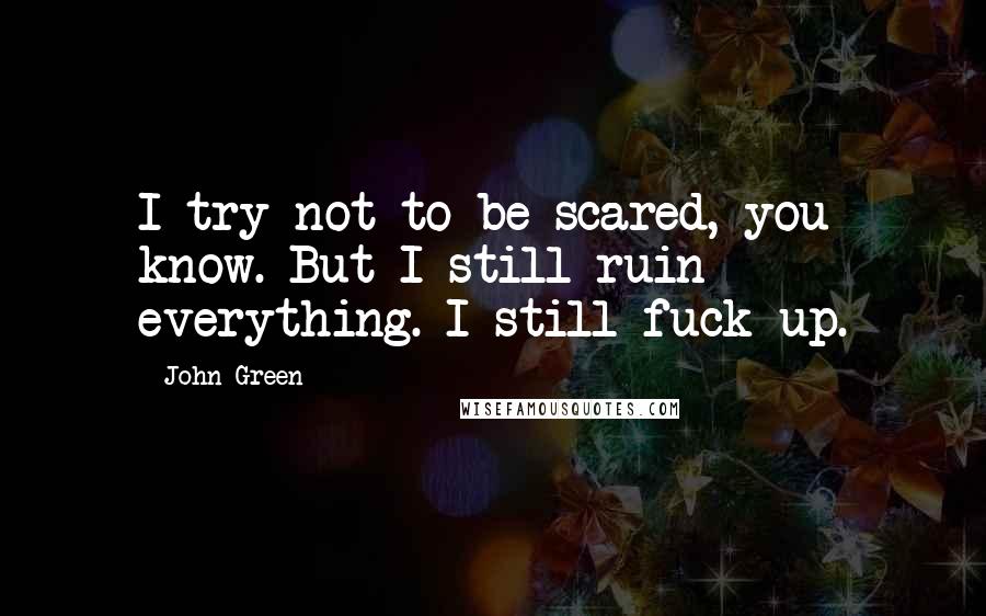 John Green Quotes: I try not to be scared, you know. But I still ruin everything. I still fuck up.