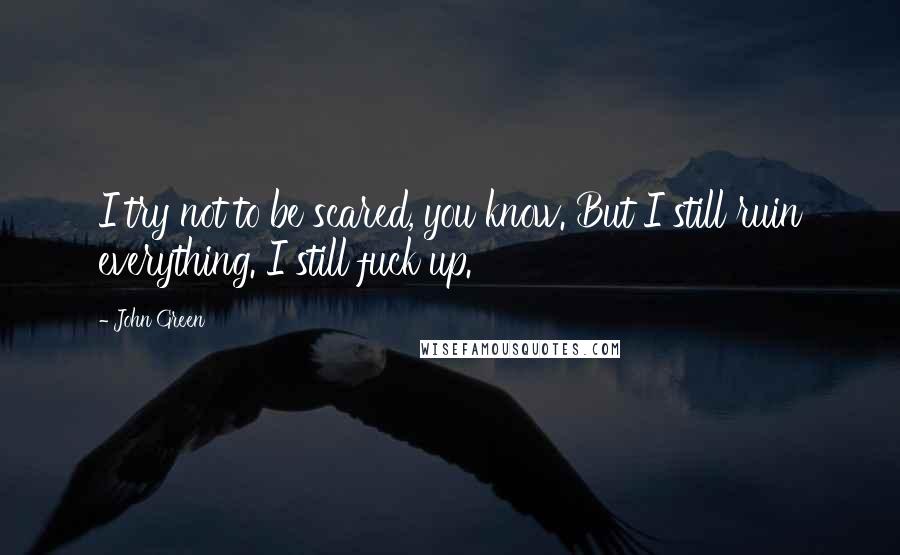 John Green Quotes: I try not to be scared, you know. But I still ruin everything. I still fuck up.