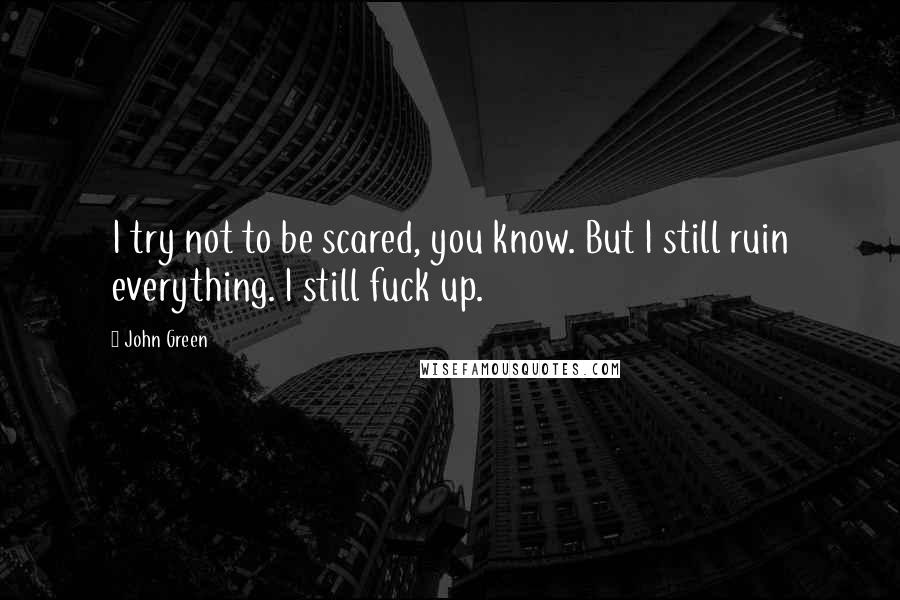 John Green Quotes: I try not to be scared, you know. But I still ruin everything. I still fuck up.