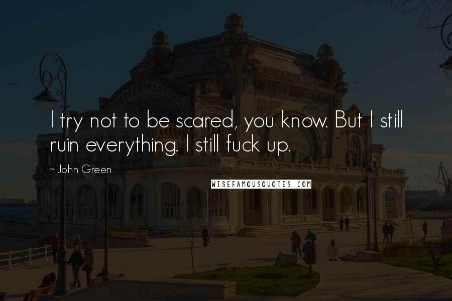 John Green Quotes: I try not to be scared, you know. But I still ruin everything. I still fuck up.