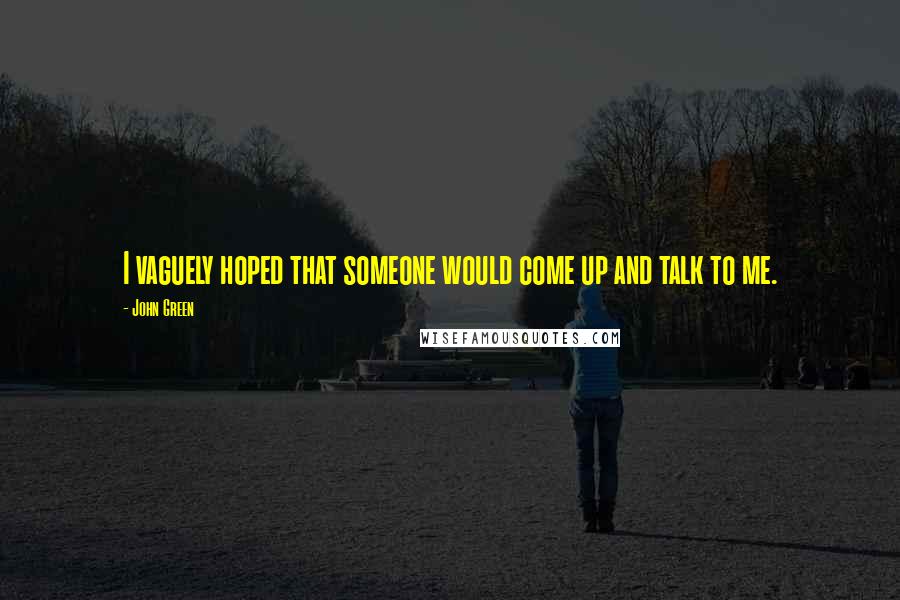 John Green Quotes: I vaguely hoped that someone would come up and talk to me.