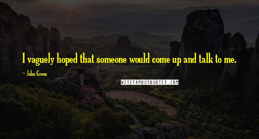 John Green Quotes: I vaguely hoped that someone would come up and talk to me.