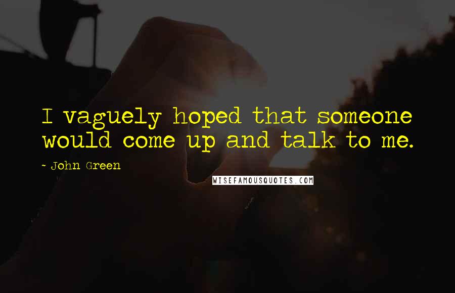 John Green Quotes: I vaguely hoped that someone would come up and talk to me.