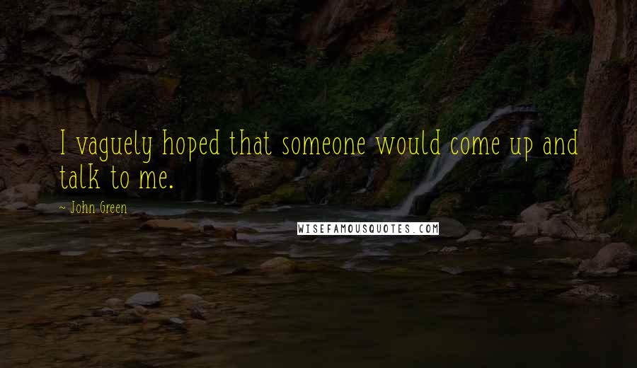 John Green Quotes: I vaguely hoped that someone would come up and talk to me.