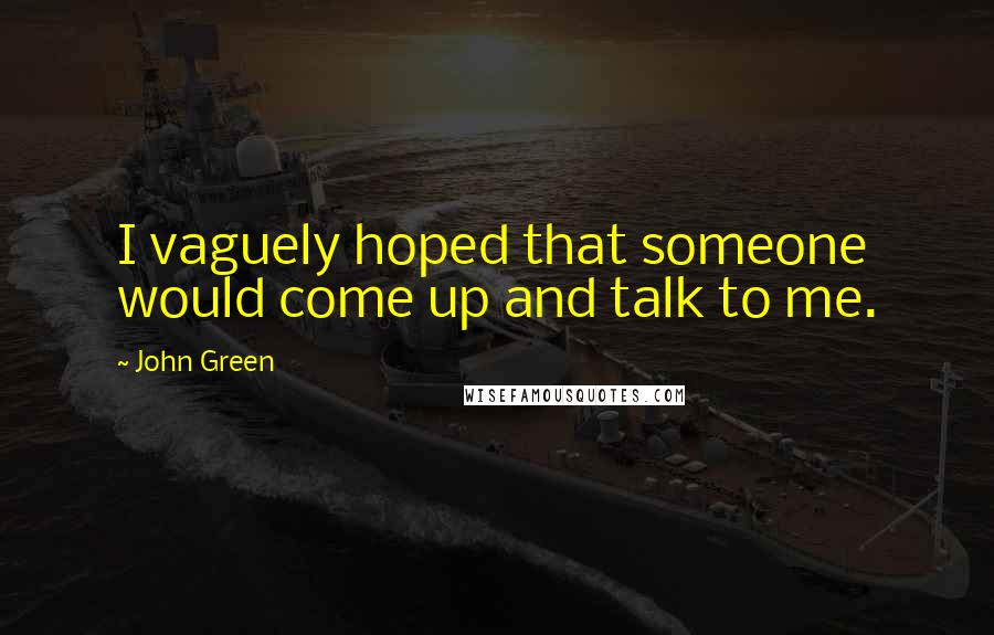 John Green Quotes: I vaguely hoped that someone would come up and talk to me.