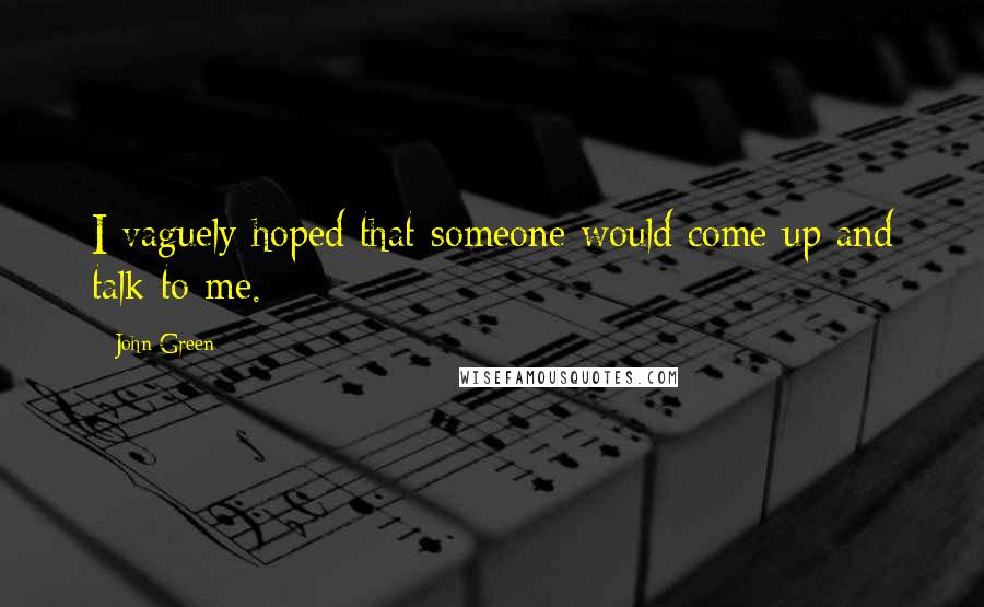 John Green Quotes: I vaguely hoped that someone would come up and talk to me.