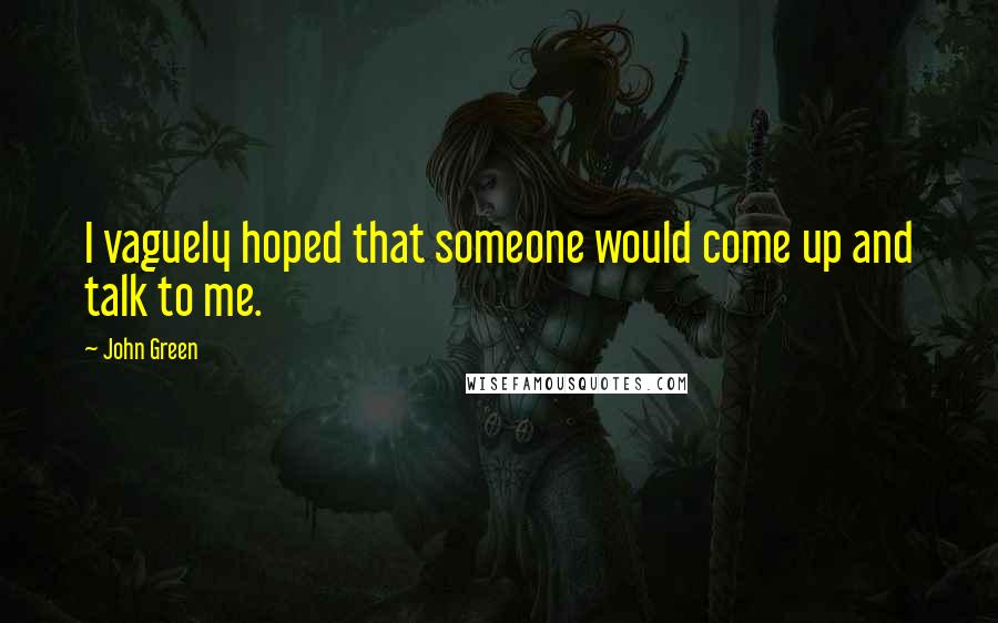 John Green Quotes: I vaguely hoped that someone would come up and talk to me.