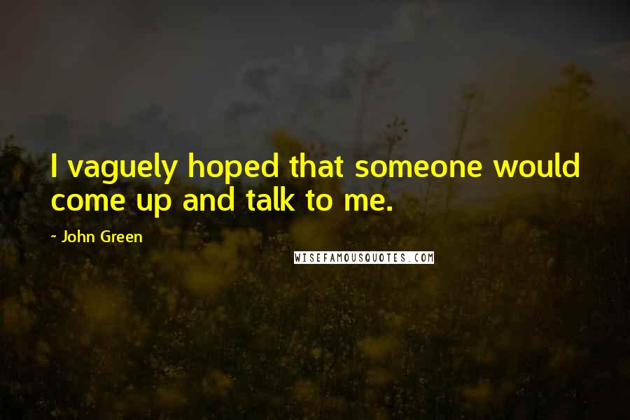 John Green Quotes: I vaguely hoped that someone would come up and talk to me.