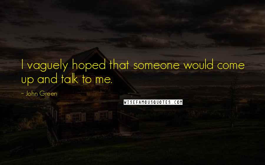 John Green Quotes: I vaguely hoped that someone would come up and talk to me.