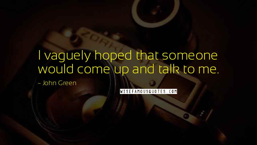 John Green Quotes: I vaguely hoped that someone would come up and talk to me.
