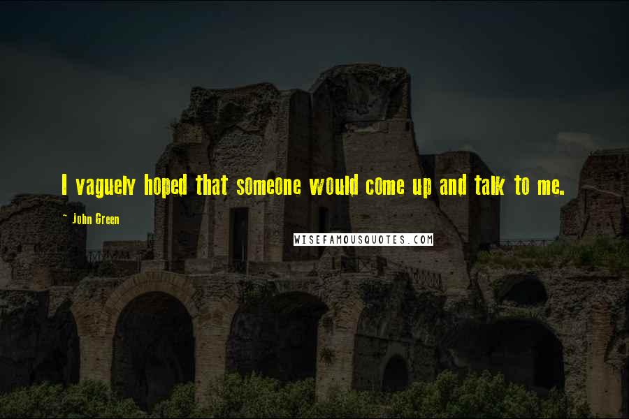 John Green Quotes: I vaguely hoped that someone would come up and talk to me.