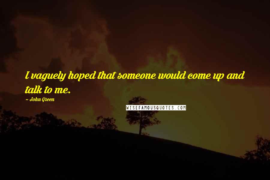 John Green Quotes: I vaguely hoped that someone would come up and talk to me.