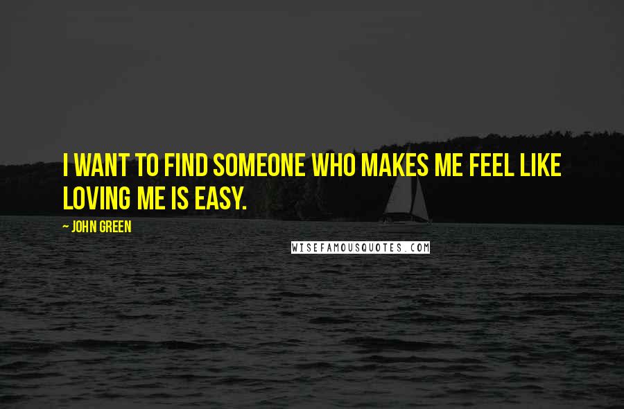 John Green Quotes: I want to find someone who makes me feel like loving me is easy.