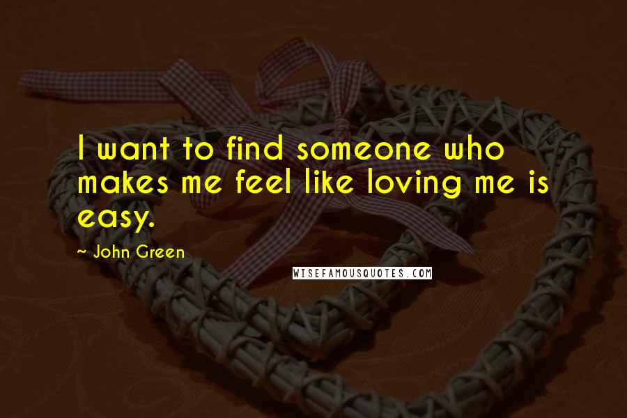 John Green Quotes: I want to find someone who makes me feel like loving me is easy.