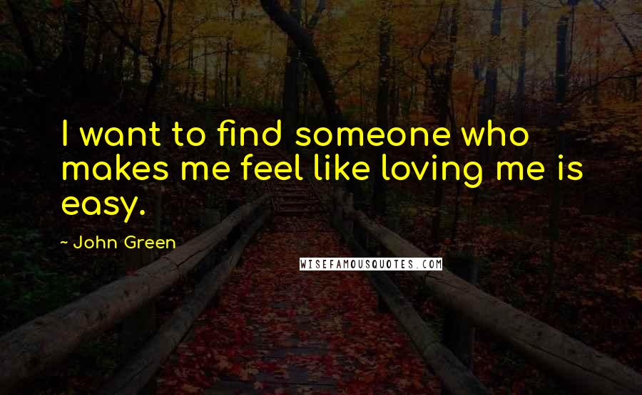 John Green Quotes: I want to find someone who makes me feel like loving me is easy.