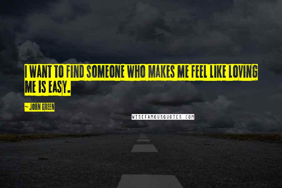 John Green Quotes: I want to find someone who makes me feel like loving me is easy.