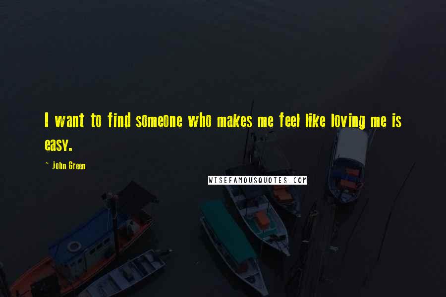 John Green Quotes: I want to find someone who makes me feel like loving me is easy.