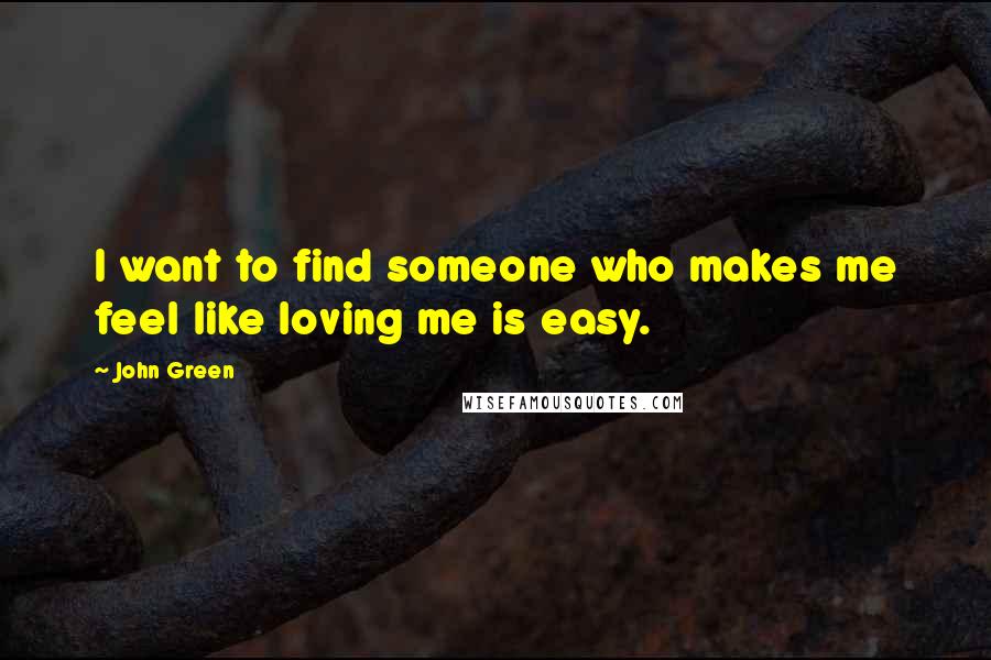 John Green Quotes: I want to find someone who makes me feel like loving me is easy.