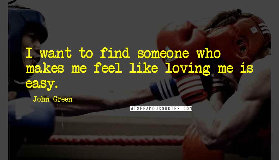 John Green Quotes: I want to find someone who makes me feel like loving me is easy.