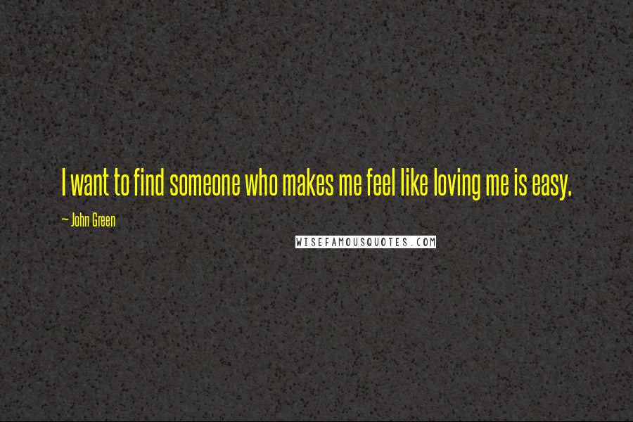 John Green Quotes: I want to find someone who makes me feel like loving me is easy.