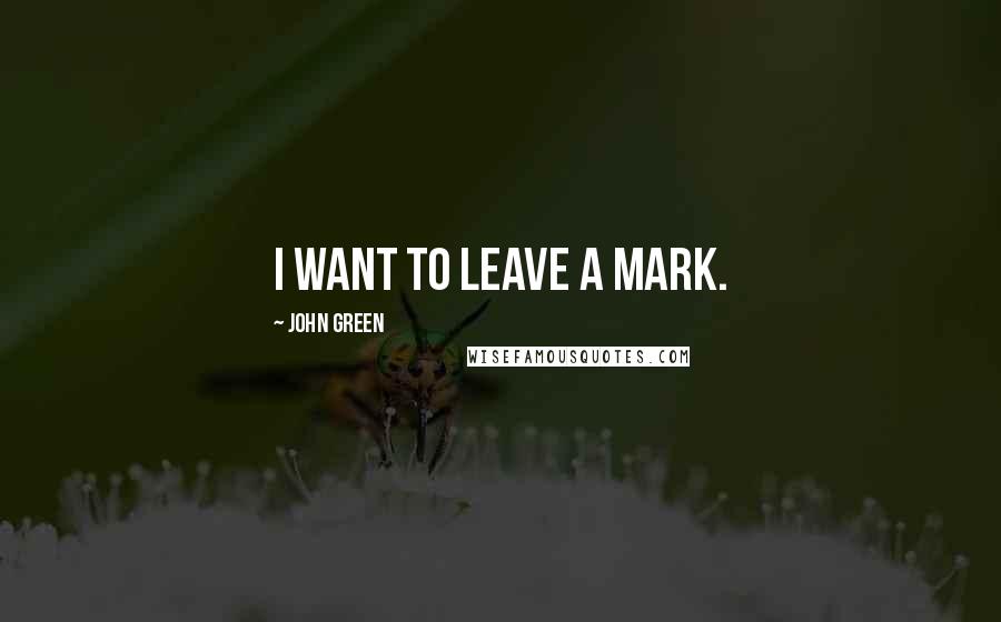 John Green Quotes: I want to leave a mark.