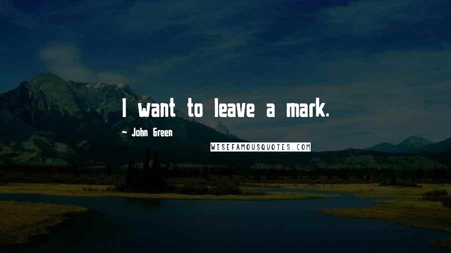 John Green Quotes: I want to leave a mark.