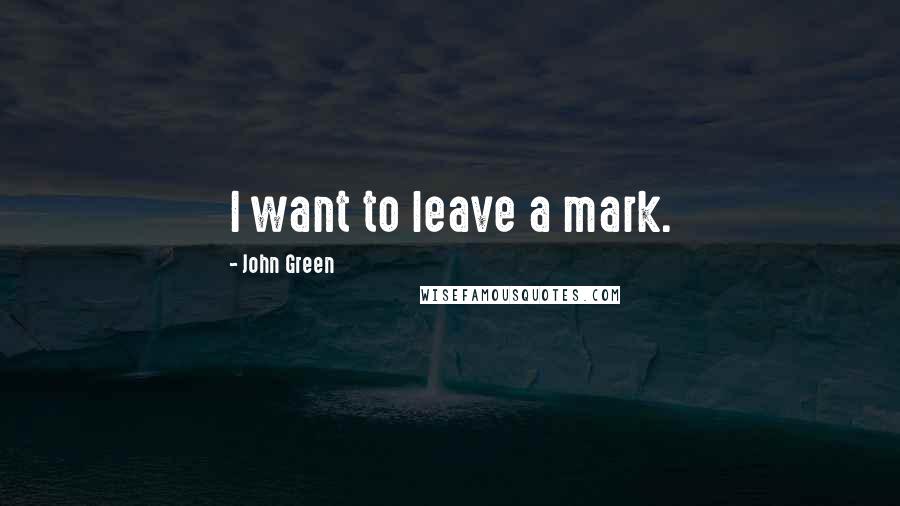 John Green Quotes: I want to leave a mark.