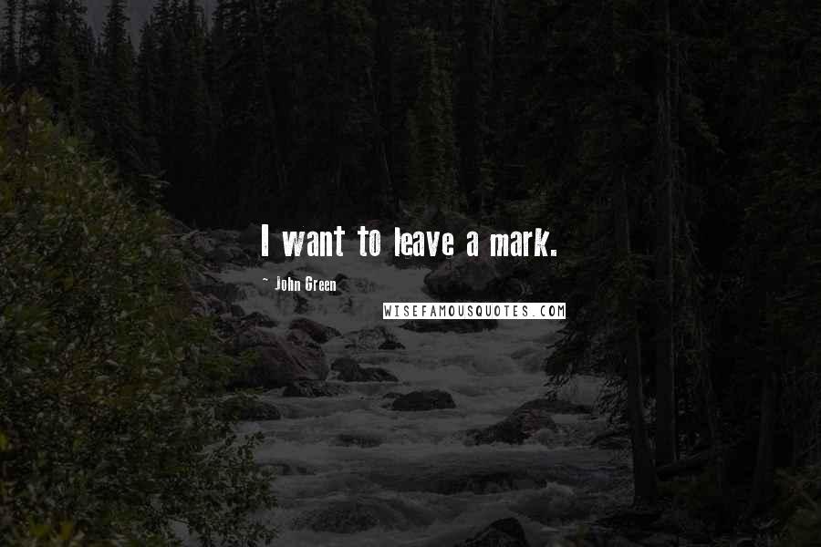 John Green Quotes: I want to leave a mark.