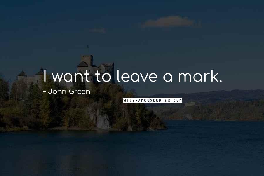 John Green Quotes: I want to leave a mark.