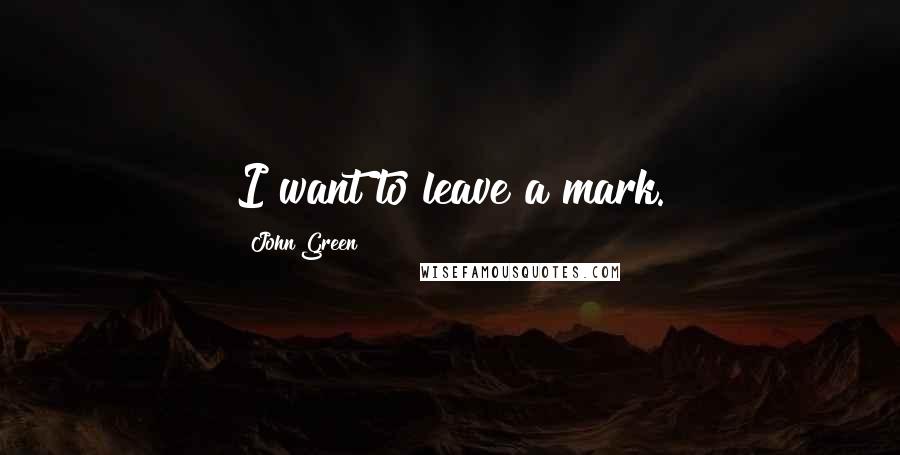 John Green Quotes: I want to leave a mark.