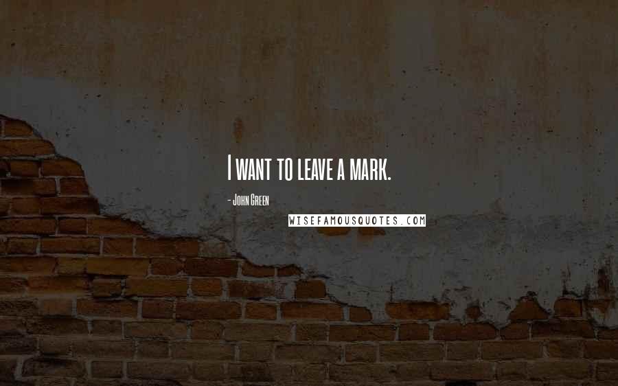 John Green Quotes: I want to leave a mark.