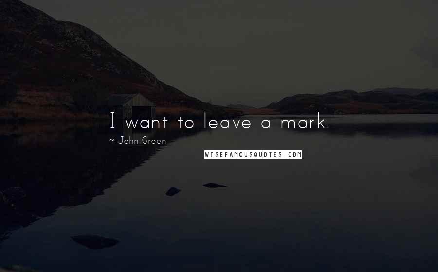 John Green Quotes: I want to leave a mark.