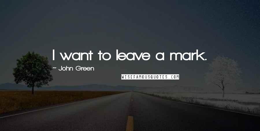 John Green Quotes: I want to leave a mark.