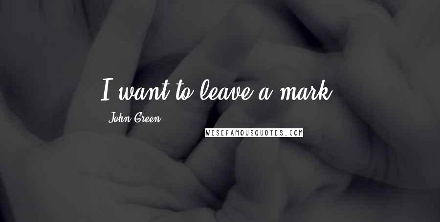John Green Quotes: I want to leave a mark.