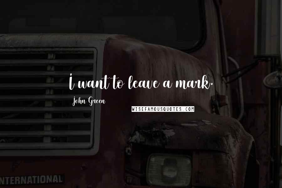 John Green Quotes: I want to leave a mark.