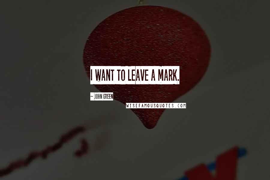 John Green Quotes: I want to leave a mark.