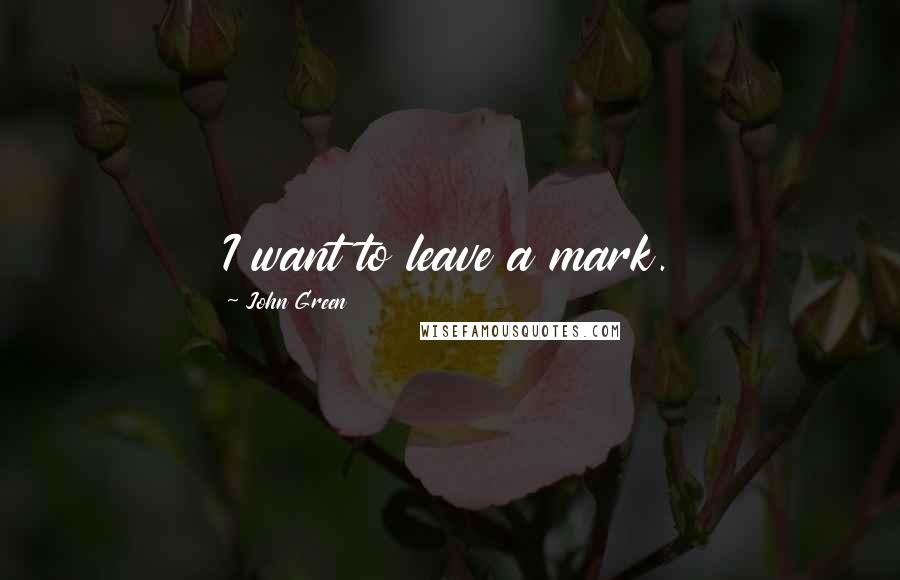 John Green Quotes: I want to leave a mark.