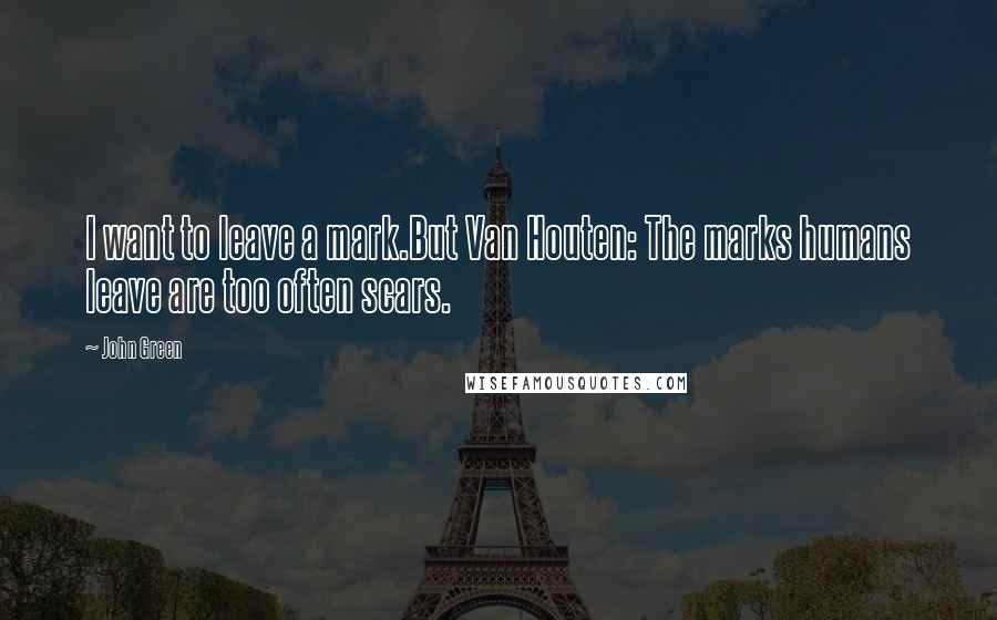 John Green Quotes: I want to leave a mark.But Van Houten: The marks humans leave are too often scars.