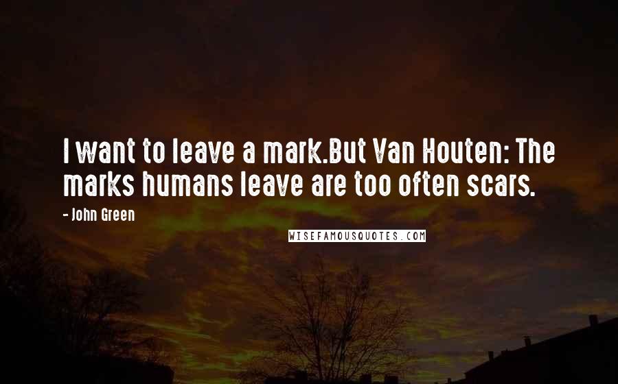 John Green Quotes: I want to leave a mark.But Van Houten: The marks humans leave are too often scars.