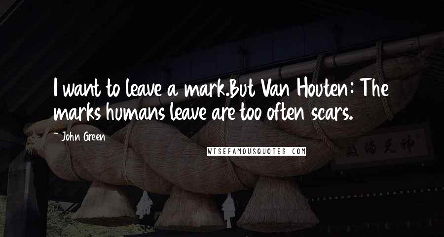 John Green Quotes: I want to leave a mark.But Van Houten: The marks humans leave are too often scars.