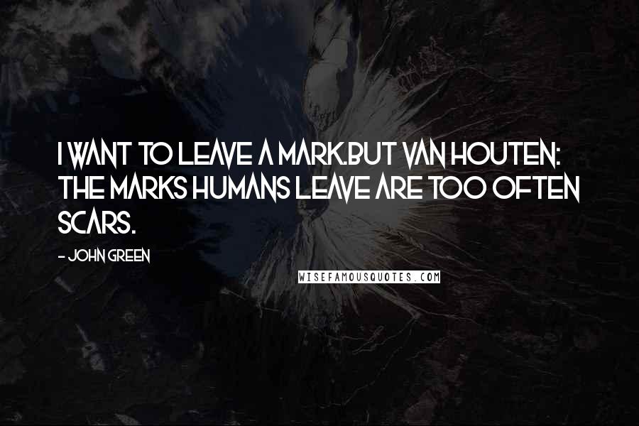 John Green Quotes: I want to leave a mark.But Van Houten: The marks humans leave are too often scars.
