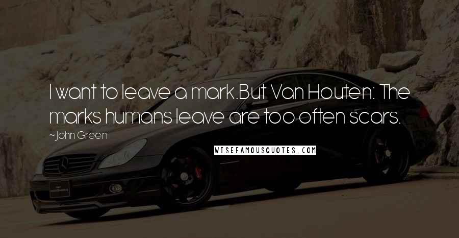 John Green Quotes: I want to leave a mark.But Van Houten: The marks humans leave are too often scars.