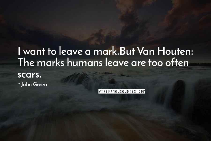 John Green Quotes: I want to leave a mark.But Van Houten: The marks humans leave are too often scars.