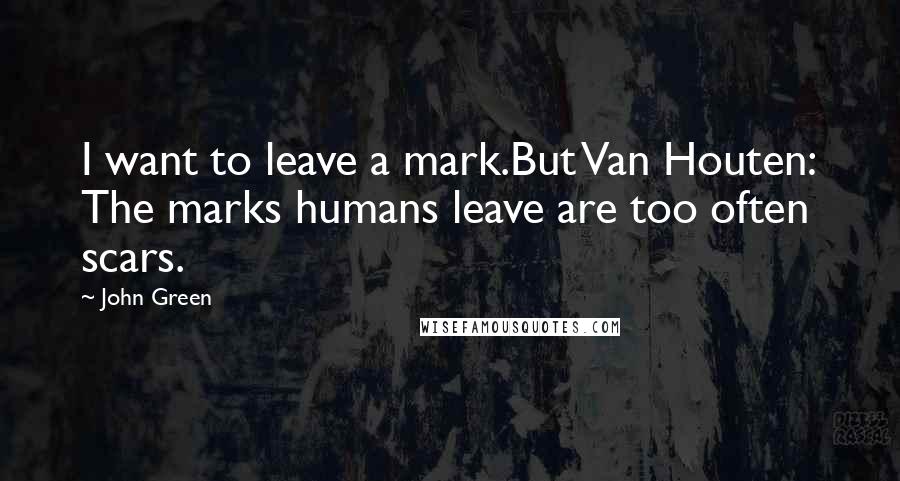John Green Quotes: I want to leave a mark.But Van Houten: The marks humans leave are too often scars.