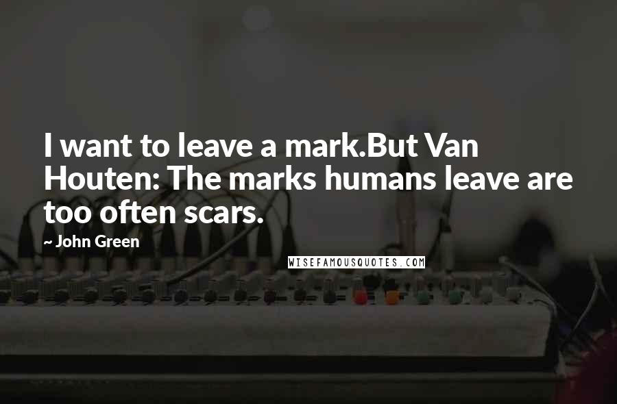 John Green Quotes: I want to leave a mark.But Van Houten: The marks humans leave are too often scars.