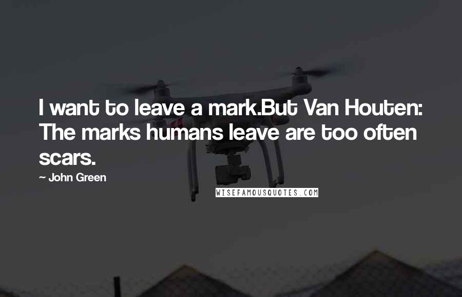 John Green Quotes: I want to leave a mark.But Van Houten: The marks humans leave are too often scars.